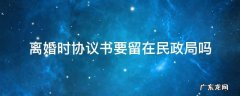 离婚时协议书要留在民政局吗 离婚协议书只能在民政拿吗