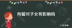 父亲受过行政拘留对子女有影响吗 拘留对子女有影响吗