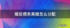 离婚后负债如何分配 婚后债务离婚怎么分配