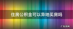 全国住房公积金可以异地买房吗 住房公积金可以异地买房吗