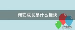 诺安成长是什么板块 诺安属于什么板块?