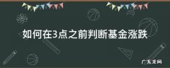 如何在3点之前判断基金涨跌 三点之前怎么知道基金是涨还是跌?