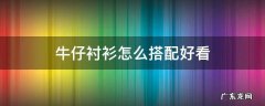 牛仔衬衫怎么搭配好看图片 牛仔衬衫怎么搭配好看