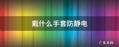 戴手套可以防静电吗 戴什么手套防静电