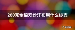 200克重全棉汗布是几支纱 280克全棉双纱汗布用什么纱支