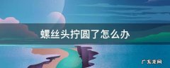 螺丝拧成圆形了,该怎么办 螺丝头拧圆了怎么办
