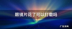眼镜片花了可以打磨吗 眼镜镜片花了可以在眼镜店打磨吗