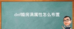 dnf婚房满属性怎么布置 dnf婚房满属性需要多少心意点