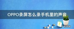 OPPO手机录屏怎样录声音 OPPO录屏怎么录手机里的声音
