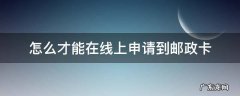 怎么才能在线上申请到邮政卡 如何在网上办理邮政卡