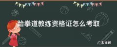跆拳道教练资格证怎么考取 怎样考跆拳道教练证