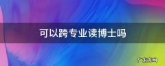 读博士能跨专业吗 可以跨专业读博士吗