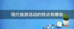 现代旅游活动的特点有哪些 现代旅游活动具有哪些特点