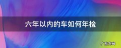 六年以内的车如何年检 六年以内的车如何年检 12123