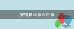 工程安检员证怎么自考 安检员证怎么自考