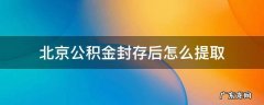 北京公积金封存后怎么提取 北京公积金封存后可以网上提取吗