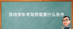 异地学车考驾照需要什么条件 在异地考驾照需要什么