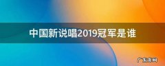 中国新说唱2018冠军是谁 中国新说唱2019冠军是谁