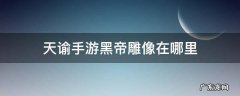天谕手游黑帝祭坛在哪拍照 天谕手游黑帝雕像在哪里