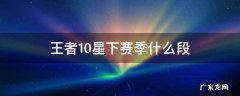 王者10星下赛季掉什么段 王者10星下赛季什么段