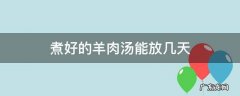 煮好的羊肉汤能放几天 羊肉煮好放在汤里能储存几天