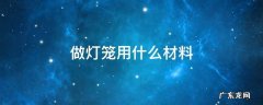 做灯笼用什么材料最好 做灯笼用什么材料