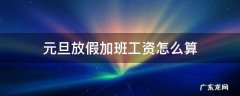 元旦放假加班工资怎么算 春节假期加班工资怎么算