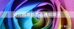 幼儿园体检怎么通知家长 幼儿园提醒家长孩子体检的通知