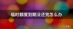 临时额度到期没还上怎么办 临时额度到期没还完怎么办
