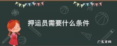危险品押运员需要什么条件 押运员需要什么条件