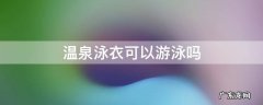温泉泳衣能游泳吗 温泉泳衣可以游泳吗