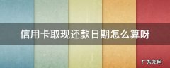 从信用卡取现还信用卡 信用卡取现还款日期怎么算呀