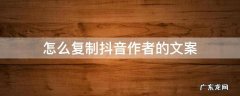 怎么复制抖音作者的文案 抖音作者写的文案怎么复制